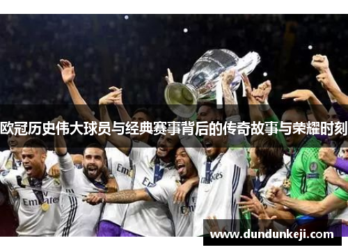 欧冠历史伟大球员与经典赛事背后的传奇故事与荣耀时刻