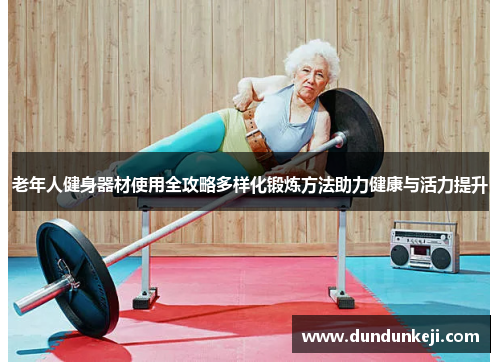 老年人健身器材使用全攻略多样化锻炼方法助力健康与活力提升
